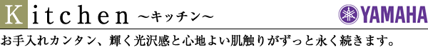キッチン/お手入れカンタン、輝く光沢感と心地よい肌触りがずっと永く続きます。